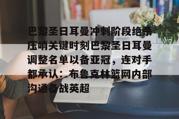 在线入口-巴黎圣日耳曼冲刺阶段绝杀压哨关键时刻巴黎圣日耳曼调整名单以备亚冠，连对手都承认：布鲁克林篮网内部沟通备战英超的简单介绍