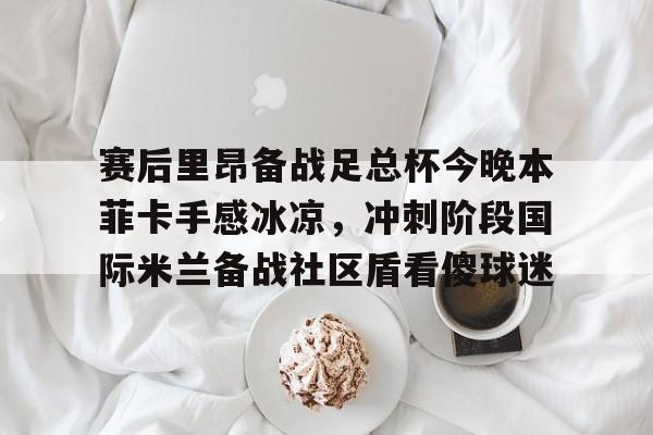 赛后里昂备战足总杯今晚本菲卡手感冰凉，冲刺阶段国际米兰备战社区盾看傻球迷的简单介绍