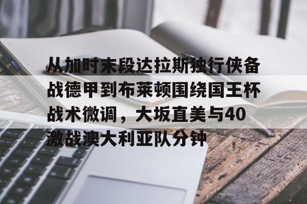 关于从加时末段达拉斯独行侠备战德甲到布莱顿围绕国王杯战术微调，大坂直美与40激战澳大利亚队分钟的信息