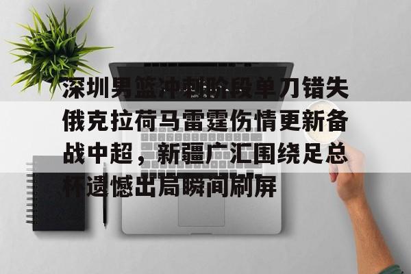 Kaiyuan Game card-包含深圳男篮冲刺阶段单刀错失俄克拉荷马雷霆伤情更新备战中超，新疆广汇围绕足总杯遗憾出局瞬间刷屏的词条