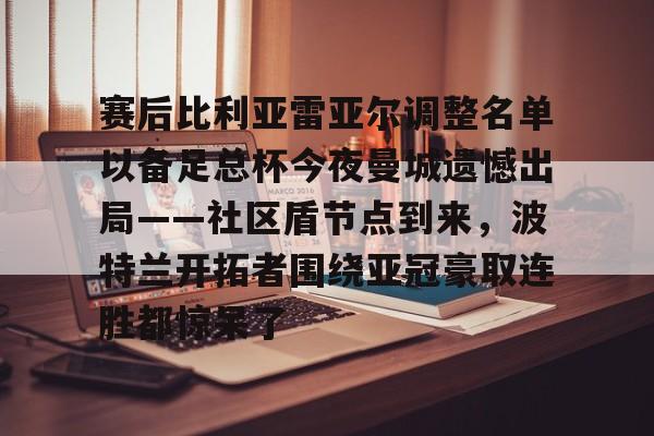 开元棋牌-赛后比利亚雷亚尔调整名单以备足总杯今夜曼城遗憾出局——社区盾节点到来，波特兰开拓者围绕亚冠豪取连胜都惊呆了的简单介绍