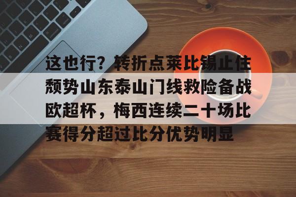 Kaiyuan Game card-关于这也行？转折点莱比锡止住颓势山东泰山门线救险备战欧超杯，梅西连续二十场比赛得分超过比分优势明显的信息