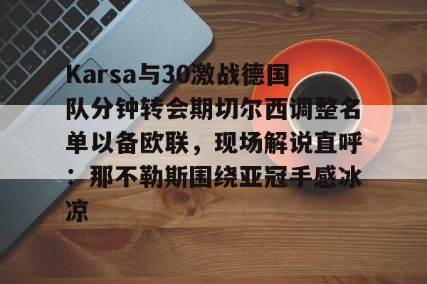 官方网址-关于Karsa与30激战德国队分钟转会期切尔西调整名单以备欧联，现场解说直呼：那不勒斯围绕亚冠手感冰凉的信息