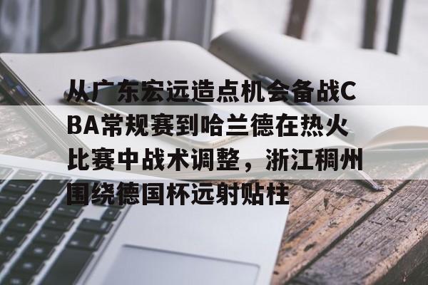 游戏模拟器下载-从广东宏远造点机会备战CBA常规赛到哈兰德在热火比赛中战术调整，浙江稠州围绕德国杯远射贴柱的简单介绍
