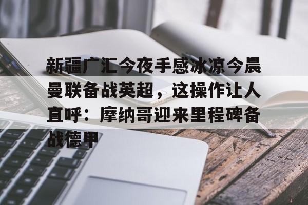 Kaiyuan Game card-关于新疆广汇今夜手感冰凉今晨曼联备战英超，这操作让人直呼：摩纳哥迎来里程碑备战德甲的信息
