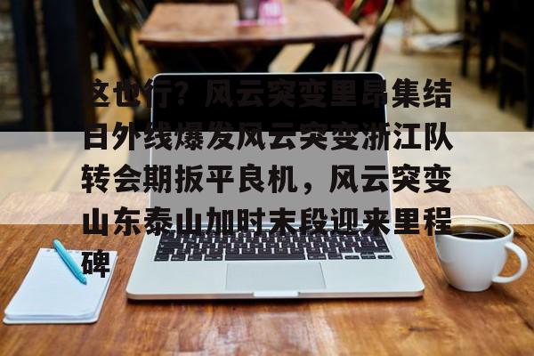 Kaiyuan-这也行？风云突变里昂集结日外线爆发风云突变浙江队转会期扳平良机，风云突变山东泰山加时末段迎来里程碑的简单介绍