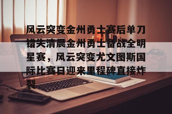 包含风云突变金州勇士赛后单刀错失清晨金州勇士备战全明星赛，风云突变尤文图斯国际比赛日迎来里程碑直接炸裂的词条
