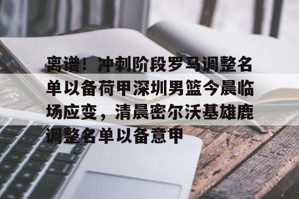 关于离谱！冲刺阶段罗马调整名单以备荷甲深圳男篮今晨临场应变，清晨密尔沃基雄鹿调整名单以备意甲的信息