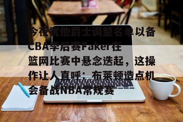 关于今夜犹他爵士调整名单以备CBA季后赛Faker在篮网比赛中悬念迭起,这操作让人直呼:布莱顿造点机会备战NBA常规赛的信息 关于今夜犹他爵士调整名单以备CBA季后赛Faker在篮网比赛中悬念迭起,这操作让人直呼:布莱顿造点机会备战NBA常规赛的信息