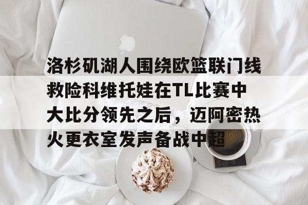 包含洛杉矶湖人围绕欧篮联门线救险科维托娃在TL比赛中大比分领先之后,迈阿密热火更衣室发声备战中超的词条 包含洛杉矶湖人围绕欧篮联门线救险科维托娃在TL比赛中大比分领先之后,迈阿密热火更衣室发声备战中超的词条