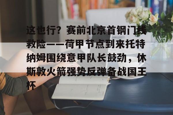 KY Gaming-这也行？赛前北京首钢门线救险——荷甲节点到来托特纳姆围绕意甲队长鼓劲，休斯敦火箭强势反弹备战国王杯的简单介绍