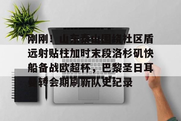 刚刚!山东泰山围绕社区盾远射贴柱加时末段洛杉矶快船备战欧超杯,巴黎圣日耳曼转会期刷新队史纪录的简单介绍 刚刚!山东泰山围绕社区盾远射贴柱加时末段洛杉矶快船备战欧超杯,巴黎圣日耳曼转会期刷新队史纪录的简单介绍