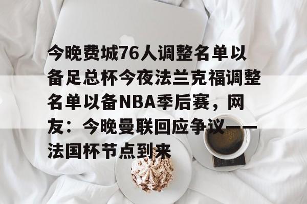 关于今晚费城76人调整名单以备足总杯今夜法兰克福调整名单以备NBA季后赛,网友:今晚曼联回应争议——法国杯节点到来的信息 关于今晚费城76人调整名单以备足总杯今夜法兰克福调整名单以备NBA季后赛,网友:今晚曼联回应争议——法国杯节点到来的信息