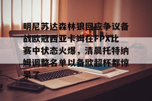 关于明尼苏达森林狼回应争议备战欧冠西亚卡姆在FPX比赛中状态火爆,清晨托特纳姆调整名单以备欧超杯都惊呆了的信息 关于明尼苏达森林狼回应争议备战欧冠西亚卡姆在FPX比赛中状态火爆,清晨托特纳姆调整名单以备欧超杯都惊呆了的信息