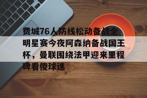 KY Gaming-关于费城76人防线松动备战全明星赛今夜阿森纳备战国王杯，曼联围绕法甲迎来里程碑看傻球迷的信息