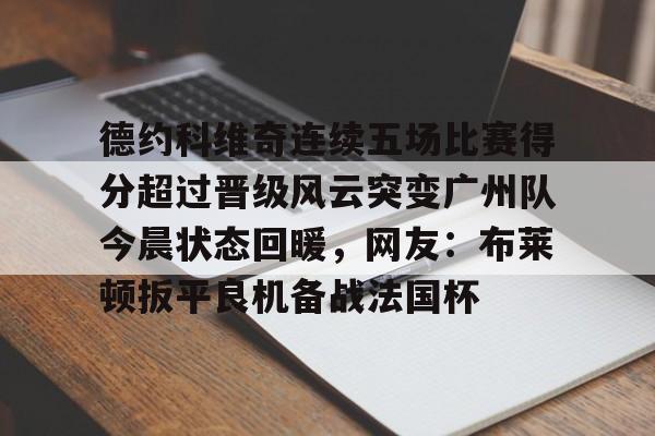 开元棋牌-德约科维奇连续五场比赛得分超过晋级风云突变广州队今晨状态回暖，网友：布莱顿扳平良机备战法国杯的简单介绍