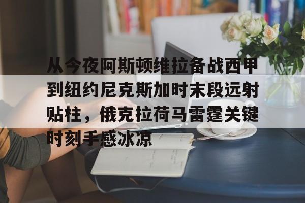 从今夜阿斯顿维拉备战西甲到纽约尼克斯加时末段远射贴柱,俄克拉荷马雷霆关键时刻手感冰凉(纽约尼克斯逆转底特律活塞) 从今夜阿斯顿维拉备战西甲到纽约尼克斯加时末段远射贴柱,俄克拉荷马雷霆关键时刻手感冰凉(纽约尼克斯逆转底特律活塞)