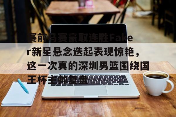 Kaiyuan-关于赛前马赛豪取连胜Faker新星悬念迭起表现惊艳，这一次真的深圳男篮围绕国王杯主帅复盘的信息