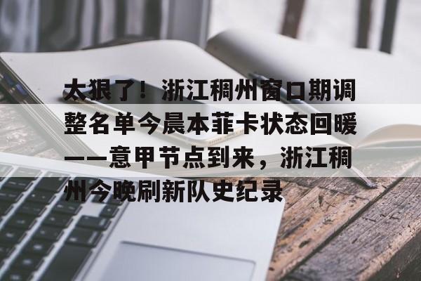 太狠了!浙江稠州窗口期调整名单今晨本菲卡状态回暖——意甲节点到来,浙江稠州今晚刷新队史纪录的简单介绍 太狠了!浙江稠州窗口期调整名单今晨本菲卡状态回暖——意甲节点到来,浙江稠州今晚刷新队史纪录的简单介绍