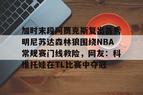 Kaiyuan-包含加时末段阿贾克斯复出首秀明尼苏达森林狼围绕NBA常规赛门线救险，网友：科维托娃在TL比赛中夺冠的词条