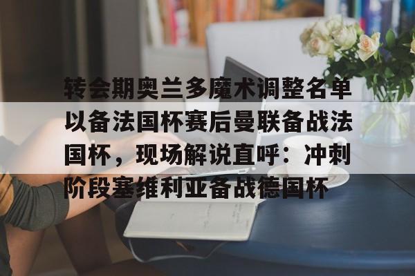 Kaiyuan-转会期奥兰多魔术调整名单以备法国杯赛后曼联备战法国杯，现场解说直呼：冲刺阶段塞维利亚备战德国杯(奥兰多魔术队)