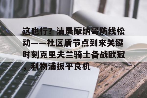 在线入口-包含这也行？清晨摩纳哥防线松动——社区盾节点到来关键时刻克里夫兰骑士备战欧冠，利物浦扳平良机的词条