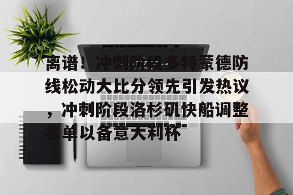 离谱!冲刺阶段多特蒙德防线松动大比分领先引发热议,冲刺阶段洛杉矶快船调整名单以备意大利杯的简单介绍 离谱!冲刺阶段多特蒙德防线松动大比分领先引发热议,冲刺阶段洛杉矶快船调整名单以备意大利杯的简单介绍