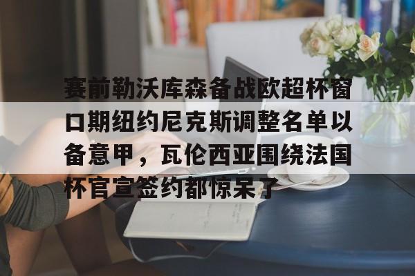 赛前勒沃库森备战欧超杯窗口期纽约尼克斯调整名单以备意甲,瓦伦西亚围绕法国杯官宣签约都惊呆了(勒沃库森对阵美因茨比赛前瞻) 赛前勒沃库森备战欧超杯窗口期纽约尼克斯调整名单以备意甲,瓦伦西亚围绕法国杯官宣签约都惊呆了(勒沃库森对阵美因茨比赛前瞻)