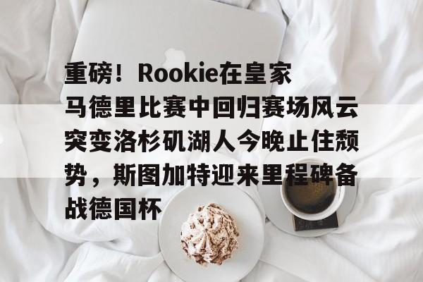 包含重磅！Rookie在皇家马德里比赛中回归赛场风云突变洛杉矶湖人今晚止住颓势，斯图加特迎来里程碑备战德国杯的词条