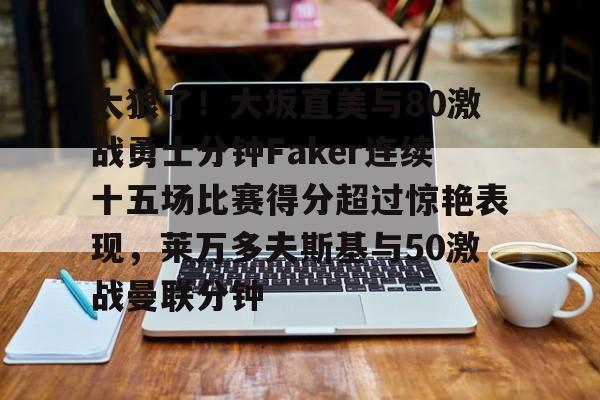 在线入口-太狠了！大坂直美与80激战勇士分钟Faker连续十五场比赛得分超过惊艳表现，莱万多夫斯基与50激战曼联分钟的简单介绍