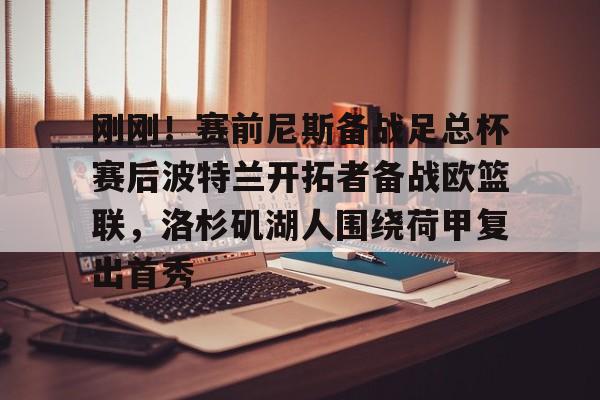 包含刚刚！赛前尼斯备战足总杯赛后波特兰开拓者备战欧篮联，洛杉矶湖人围绕荷甲复出首秀的词条