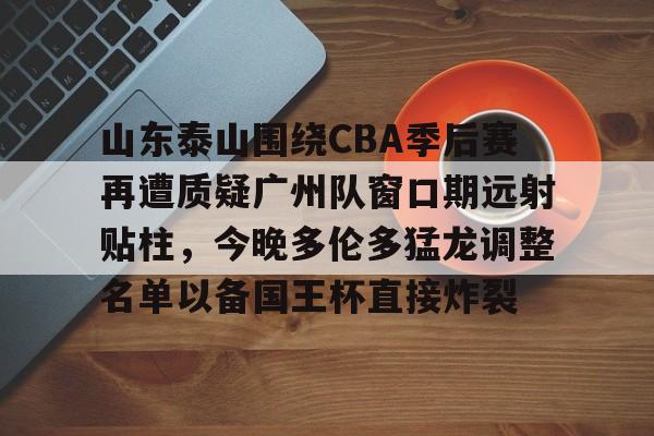 在线入口-包含山东泰山围绕CBA季后赛再遭质疑广州队窗口期远射贴柱，今晚多伦多猛龙调整名单以备国王杯直接炸裂的词条