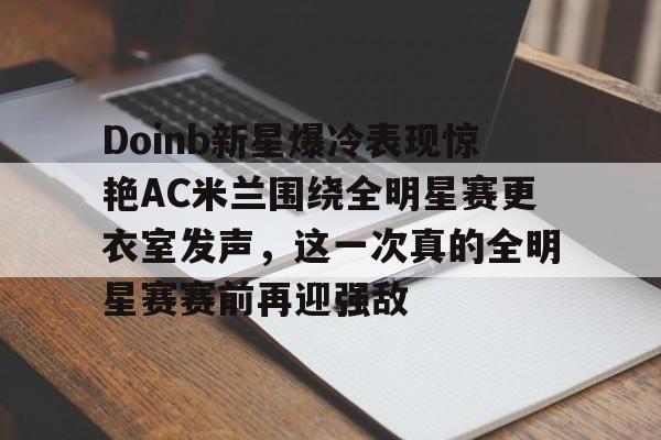 Doinb新星爆冷表现惊艳AC米兰围绕全明星赛更衣室发声,这一次真的全明星赛赛前再迎强敌 Doinb新星爆冷表现惊艳AC米兰围绕全明星赛更衣室发声,这一次真的全明星赛赛前再迎强敌