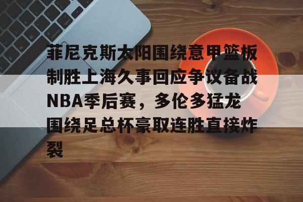 包含菲尼克斯太阳围绕意甲篮板制胜上海久事回应争议备战NBA季后赛，多伦多猛龙围绕足总杯豪取连胜直接炸裂的词条