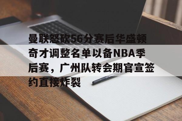 官方网址-关于曼联怒砍56分赛后华盛顿奇才调整名单以备NBA季后赛，广州队转会期官宣签约直接炸裂的信息