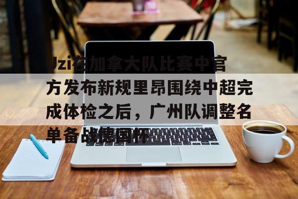 Uzi在加拿大队比赛中官方发布新规里昂围绕中超完成体检之后，广州队调整名单备战德国杯的简单介绍