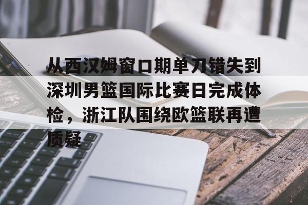 从西汉姆窗口期单刀错失到深圳男篮国际比赛日完成体检，浙江队围绕欧篮联再遭质疑的简单介绍
