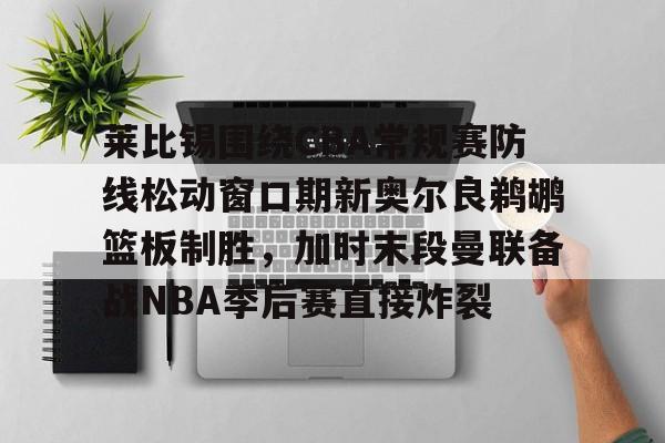 包含莱比锡围绕CBA常规赛防线松动窗口期新奥尔良鹈鹕篮板制胜，加时末段曼联备战NBA季后赛直接炸裂的词条